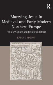 Title: Marrying Jesus in Medieval and Early Modern Northern Europe: Popular Culture and Religious Reform / Edition 1, Author: Rabia Gregory