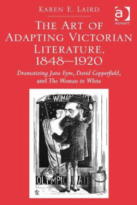 Title: The Art of Adapting Victorian Literature, 1848-1920: Dramatizing Jane Eyre, David Copperfield, and The Woman in White / Edition 1, Author: Karen E. Laird