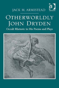 Title: Otherworldly John Dryden: Occult Rhetoric in His Poems and Plays, Author: Jack M Armistead