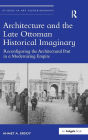 Architecture and the Late Ottoman Historical Imaginary: Reconfiguring the Architectural Past in a Modernizing Empire / Edition 1