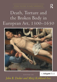 Title: Death, Torture and the Broken Body in European Art, 1300-1650 / Edition 1, Author: John R. Decker