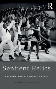 Title: Sentient Relics: Museums and Cinematic Affect / Edition 1, Author: Janice Baker