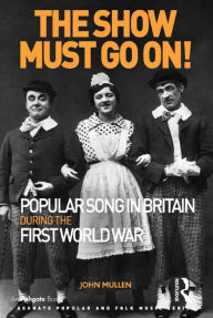 Title: The Show Must Go On! Popular Song in Britain During the First World War / Edition 1, Author: John Mullen