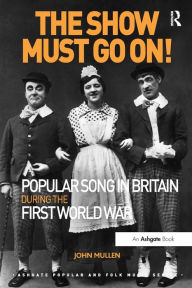 Title: The Show Must Go On! Popular Song in Britain During the First World War, Author: John Mullen