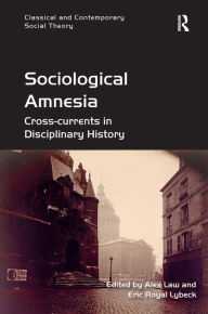 Title: Sociological Amnesia: Cross-currents in Disciplinary History / Edition 1, Author: Alex Law