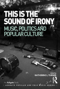 Title: This is the Sound of Irony: Music, Politics and Popular Culture / Edition 1, Author: Katherine L. Turner