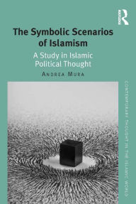 Title: The Symbolic Scenarios of Islamism: A Study in Islamic Political Thought / Edition 1, Author: Andrea Mura