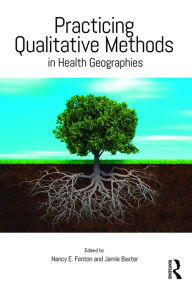 Title: Practicing Qualitative Methods in Health Geographies / Edition 1, Author: Nancy E. Fenton