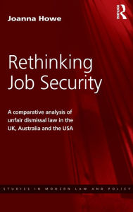 Title: Rethinking Job Security: A Comparative Analysis of Unfair Dismissal Law in the UK, Australia and the USA / Edition 1, Author: Joanna Howe
