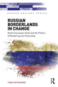 Title: Russian Borderlands in Change: North Caucasian Youth and the Politics of Bordering and Citizenship / Edition 1, Author: Tiina Sotkasiira