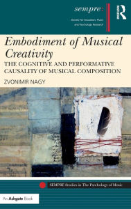 Title: Embodiment of Musical Creativity: The Cognitive and Performative Causality of Musical Composition / Edition 1, Author: Zvonimir Nagy