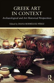 Title: Greek Art in Context: Archaeological and Art Historical Perspectives, Author: Diana Rodriguez Perez