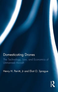 Title: Domesticating Drones: The Technology, Law, and Economics of Unmanned Aircraft / Edition 1, Author: Henry Perritt