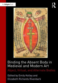 Title: Binding the Absent Body in Medieval and Modern Art: Abject, virtual, and alternate bodies / Edition 1, Author: Emily Kelley