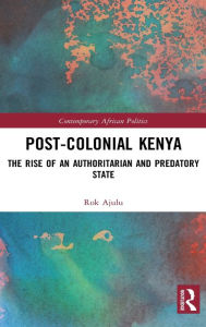 Title: Post-Colonial Kenya: The Rise of an Authoritarian and Predatory State / Edition 1, Author: Rok Ajulu