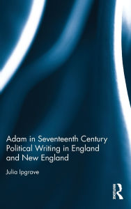 Title: Adam in Seventeenth Century Political Writing in England and New England / Edition 1, Author: Julia Ipgrave