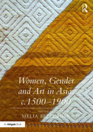 Title: Women, Gender and Art in Asia, c. 1500-1900 / Edition 1, Author: Melia Belli Bose