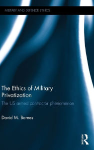 Title: The Ethics of Military Privatization: The US Armed Contractor Phenomenon / Edition 1, Author: David M. Barnes