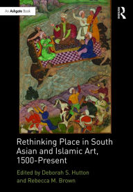 Title: Rethinking Place in South Asian and Islamic Art, 1500-Present / Edition 1, Author: Deborah S. Hutton