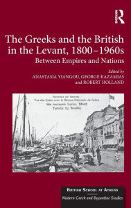 Title: The Greeks and the British in the Levant, 1800-1960s: Between Empires and Nations / Edition 1, Author: Anastasia Yiangou