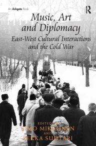 Title: Music, Art and Diplomacy: East-West Cultural Interactions and the Cold War / Edition 1, Author: Simo Mikkonen