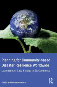 Title: Planning for Community-based Disaster Resilience Worldwide: Learning from Case Studies in Six Continents / Edition 1, Author: Adenrele Awotona