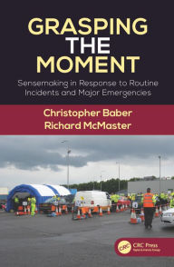 Title: Grasping the Moment: Sensemaking in Response to Routine Incidents and Major Emergencies / Edition 1, Author: Christopher Baber