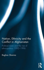 Title: Nation, Ethnicity and the Conflict in Afghanistan: Political Islam and the rise of ethno-politics 1992-1996 / Edition 1, Author: Raghav Sharma