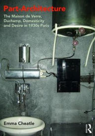 Title: Part-Architecture: The Maison de Verre, Duchamp, Domesticity and Desire in 1930s Paris / Edition 1, Author: Emma Cheatle