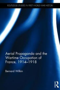 Title: Aerial Propaganda and the Wartime Occupation of France, 1914-18 / Edition 1, Author: Bernard Wilkin