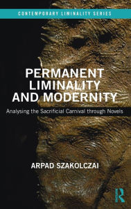 Title: Permanent Liminality and Modernity: Analysing the Sacrificial Carnival through Novels / Edition 1, Author: Arpad Szakolczai