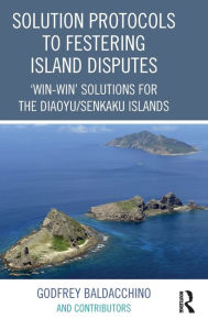 Title: Solution Protocols to Festering Island Disputes: 'Win-Win' Solutions for the Diaoyu / Senkaku Islands / Edition 1, Author: Godfrey Baldacchino