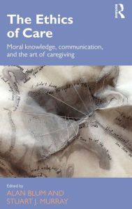 Title: The Ethics of Care: Moral Knowledge, Communication, and the Art of Caregiving / Edition 1, Author: Alan Blum