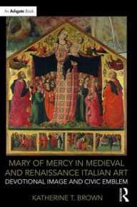 Title: Mary of Mercy in Medieval and Renaissance Italian Art: Devotional image and civic emblem / Edition 1, Author: Katherine T. Brown