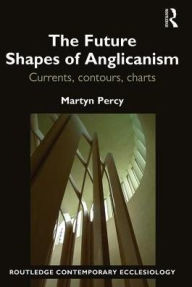 Title: The Future Shapes of Anglicanism: Currents, contours, charts / Edition 1, Author: Martyn Percy