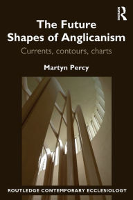 Title: The Future Shapes of Anglicanism: Currents, contours, charts / Edition 1, Author: Martyn Percy