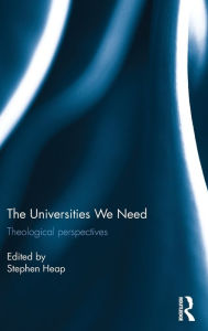 Title: The Universities We Need: Theological Perspectives / Edition 1, Author: Stephen Heap