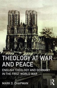 Title: Theology at War and Peace: English theology and Germany in the First World War / Edition 1, Author: Mark D. Chapman