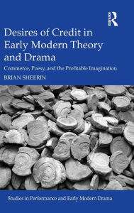 Title: Desires of Credit in Early Modern Theory and Drama: Commerce, Poesy, and the Profitable Imagination / Edition 1, Author: Brian Sheerin
