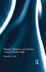 Title: Women, Rhetoric, and Drama in Early Modern Italy, Author: Alexandra Coller