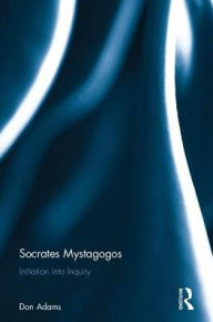 Title: Socrates Mystagogos: Initiation into inquiry, Author: Don Adams