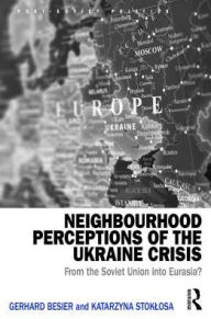 Title: Neighbourhood Perceptions of the Ukraine Crisis: From the Soviet Union into Eurasia? / Edition 1, Author: Gerhard Besier