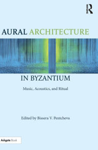 Title: Aural Architecture in Byzantium: Music, Acoustics, and Ritual / Edition 1, Author: Bissera Pentcheva