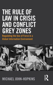 Title: The Rule of Law in Crisis and Conflict Grey Zones: Regulating the Use of Force in a Global Information Environment / Edition 1, Author: Michael John-Hopkins