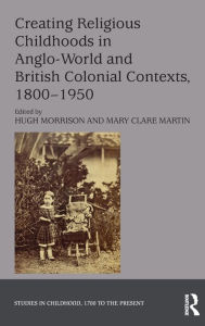 Title: Creating Religious Childhoods in Anglo-World and British Colonial Contexts, 1800-1950 / Edition 1, Author: Hugh Morrison