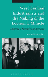 Title: West German Industrialists and the Making of the Economic Miracle: A History of Mentality and Recovery, Author: Armin Grünbacher