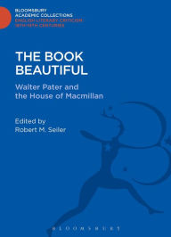 Title: The Book Beautiful: Walter Pater and the House of Macmillan, Author: Robert M. Seiler