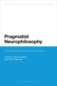 Title: Pragmatist Neurophilosophy: American Philosophy and the Brain, Author: John R. Shook