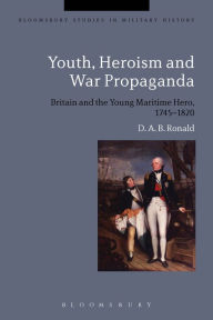Title: Youth, Heroism and War Propaganda: Britain and the Young Maritime Hero, 1745-1820, Author: D. A. B. Ronald
