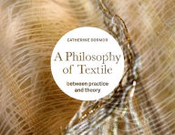 Title: A Philosophy of Textile: Between Practice and Theory, Author: Catherine Dormor